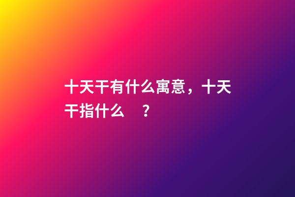 十天干有什么寓意，十天干指什么？